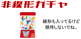 非線形ガチャ「線形も入ってるけど、期待しないでね。」